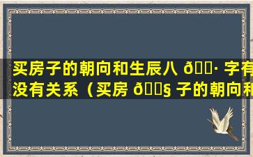 买房子的朝向和生辰八 🌷 字有没有关系（买房 🐧 子的朝向和生辰八字有没有关系）